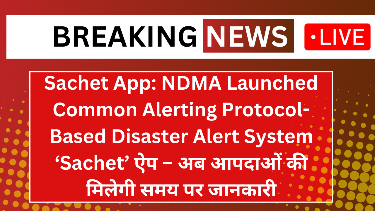 Sachet App: NDMA Launched Common Alerting Protocol-Based Disaster Alert System ‘Sachet’ ऐप – अब आपदाओं की मिलेगी समय पर जानकारी