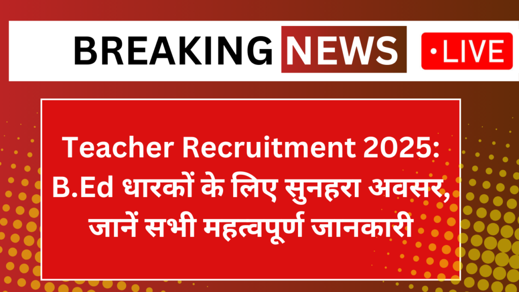 Teacher Recruitment 2025: B.Ed धारकों के लिए सुनहरा अवसर, जानें सभी महत्वपूर्ण जानकारी